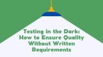 Testing in the Dark: How to Ensure Quality Without Written Requirements