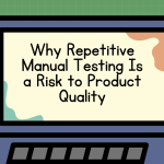 Why Repetitive Manual Testing Is a Risk to Product Quality